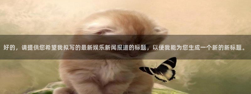 好的，请提供您希望我拟写的最新娱乐新闻报道的标题，以便我能为您生成一个新的新标题