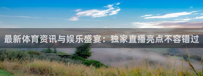 最新体育资讯与娱乐盛宴：独家直播亮点不容错过